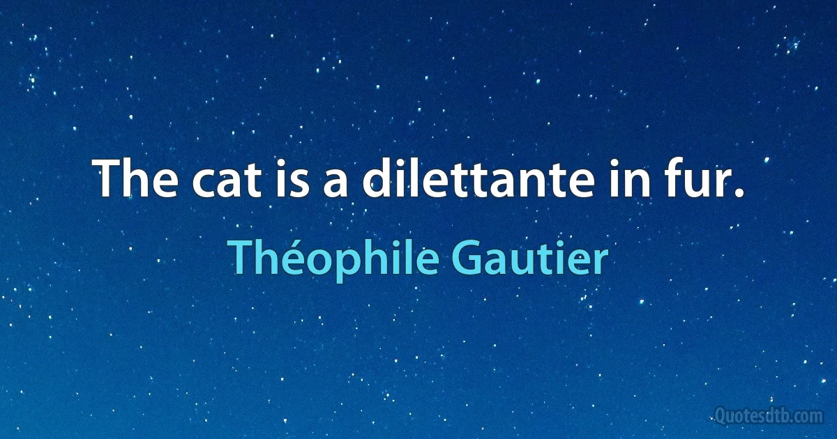 The cat is a dilettante in fur. (Théophile Gautier)