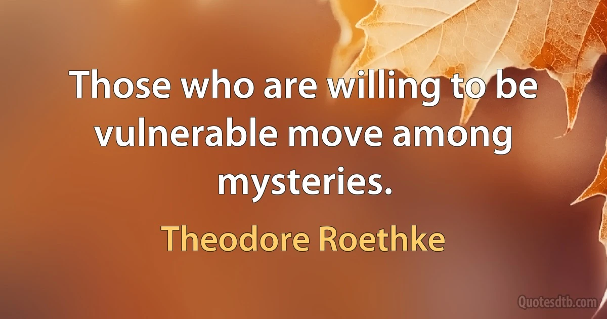 Those who are willing to be vulnerable move among mysteries. (Theodore Roethke)