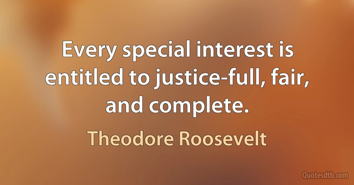 Every special interest is entitled to justice-full, fair, and complete. (Theodore Roosevelt)