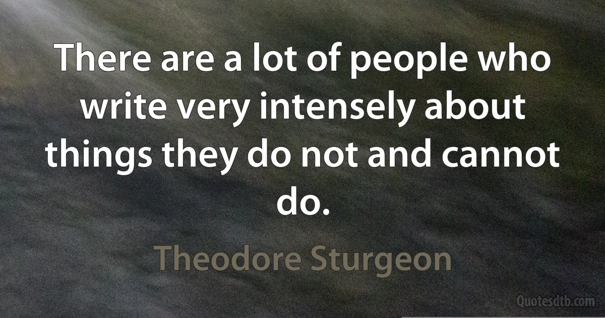 There are a lot of people who write very intensely about things they do not and cannot do. (Theodore Sturgeon)