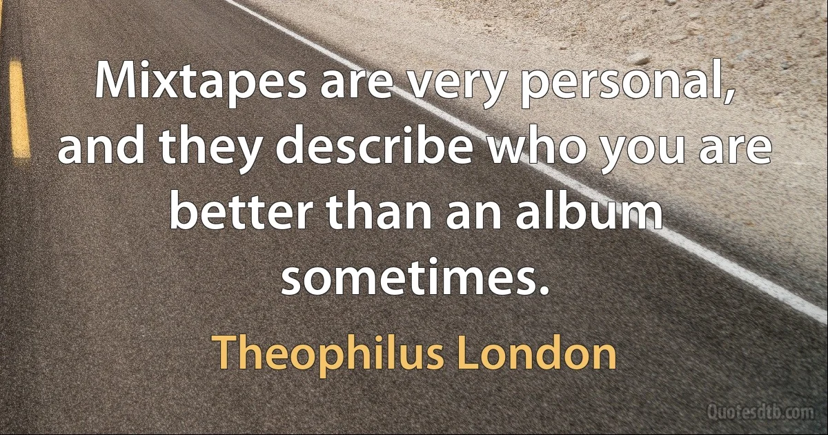 Mixtapes are very personal, and they describe who you are better than an album sometimes. (Theophilus London)