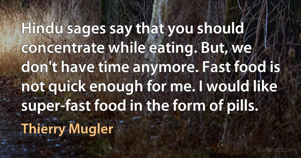 Hindu sages say that you should concentrate while eating. But, we don't have time anymore. Fast food is not quick enough for me. I would like super-fast food in the form of pills. (Thierry Mugler)