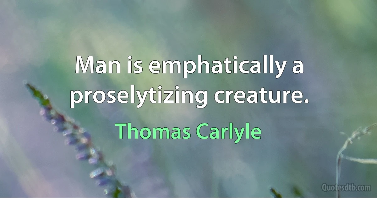 Man is emphatically a proselytizing creature. (Thomas Carlyle)