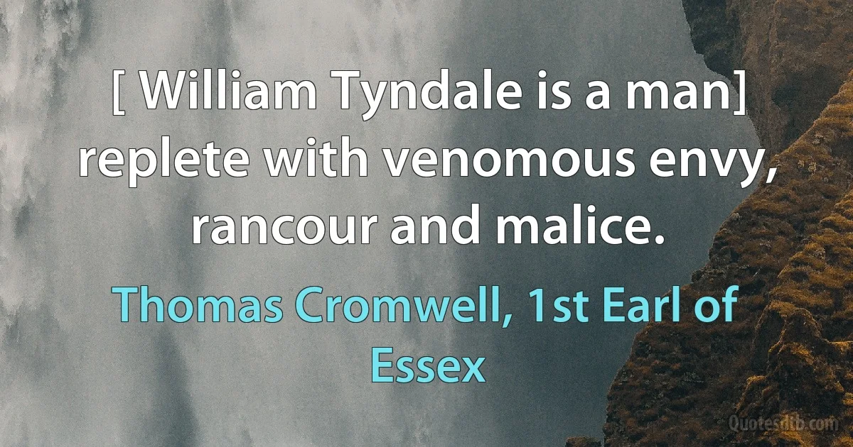 [ William Tyndale is a man] replete with venomous envy, rancour and malice. (Thomas Cromwell, 1st Earl of Essex)