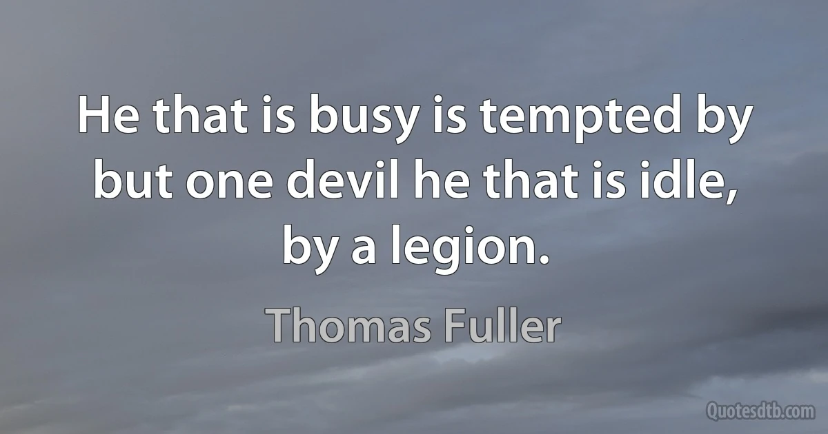 He that is busy is tempted by but one devil he that is idle, by a legion. (Thomas Fuller)