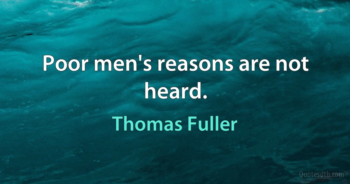 Poor men's reasons are not heard. (Thomas Fuller)