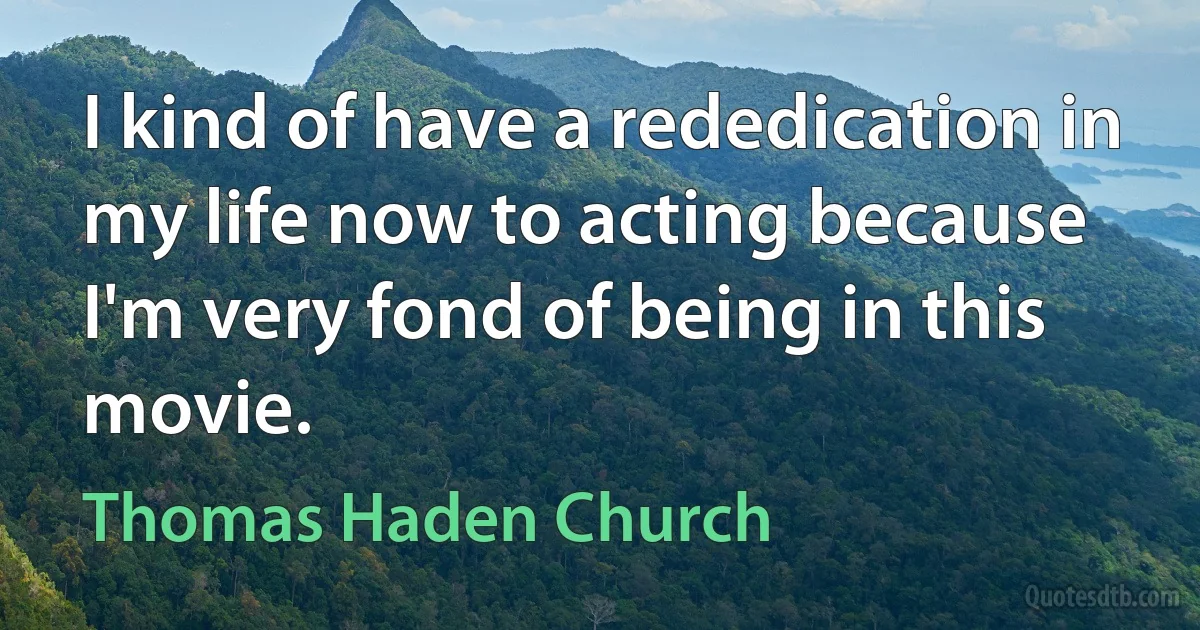 I kind of have a rededication in my life now to acting because I'm very fond of being in this movie. (Thomas Haden Church)