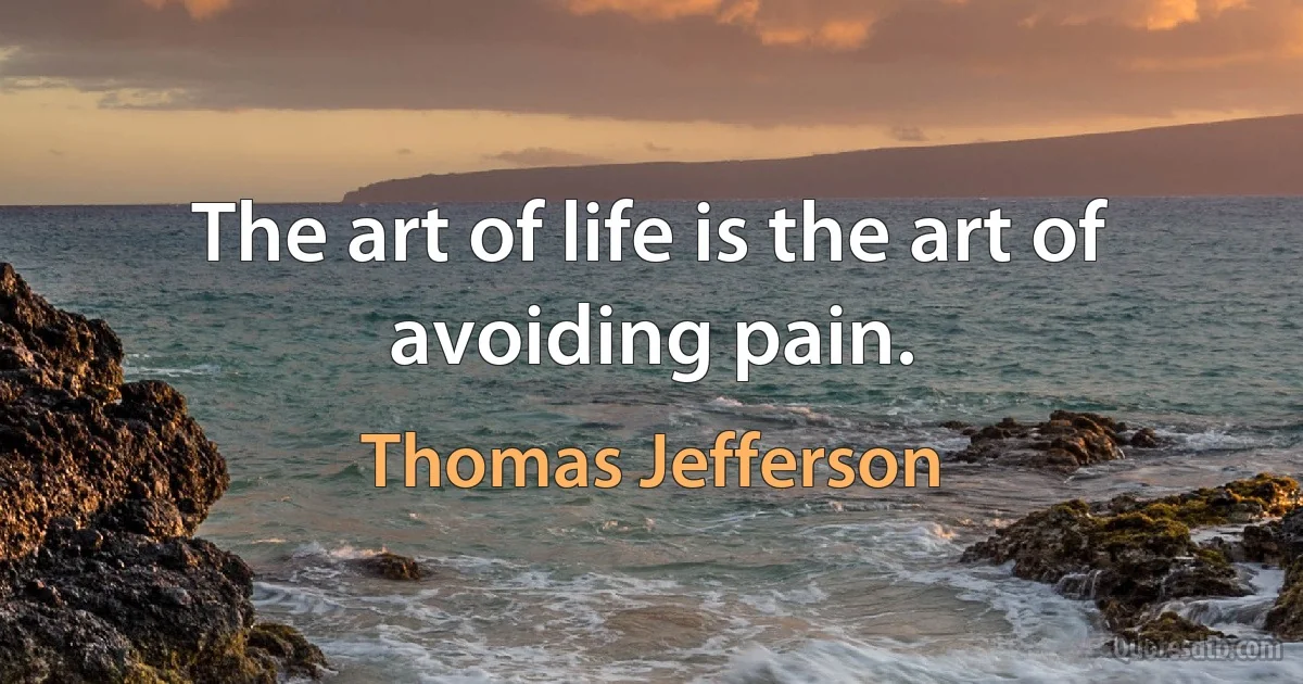 The art of life is the art of avoiding pain. (Thomas Jefferson)