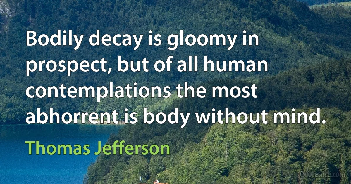 Bodily decay is gloomy in prospect, but of all human contemplations the most abhorrent is body without mind. (Thomas Jefferson)