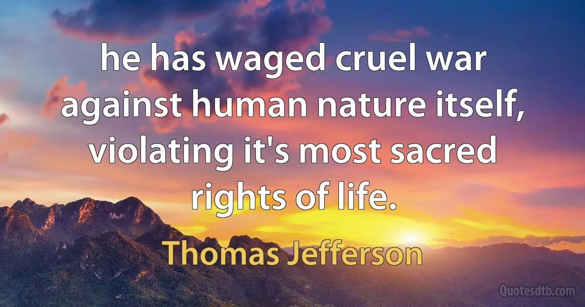 he has waged cruel war against human nature itself, violating it's most sacred rights of life. (Thomas Jefferson)