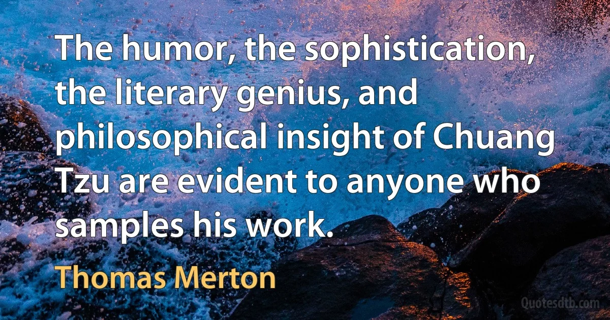 The humor, the sophistication, the literary genius, and philosophical insight of Chuang Tzu are evident to anyone who samples his work. (Thomas Merton)