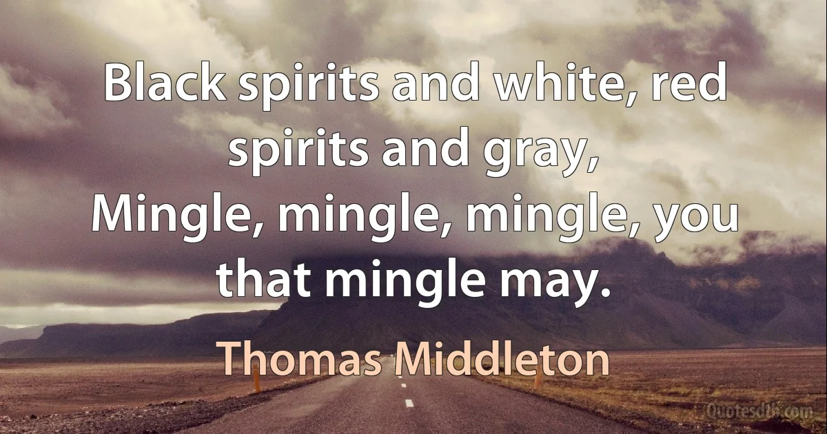 Black spirits and white, red spirits and gray,
Mingle, mingle, mingle, you that mingle may. (Thomas Middleton)