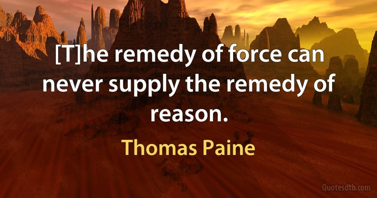 [T]he remedy of force can never supply the remedy of reason. (Thomas Paine)