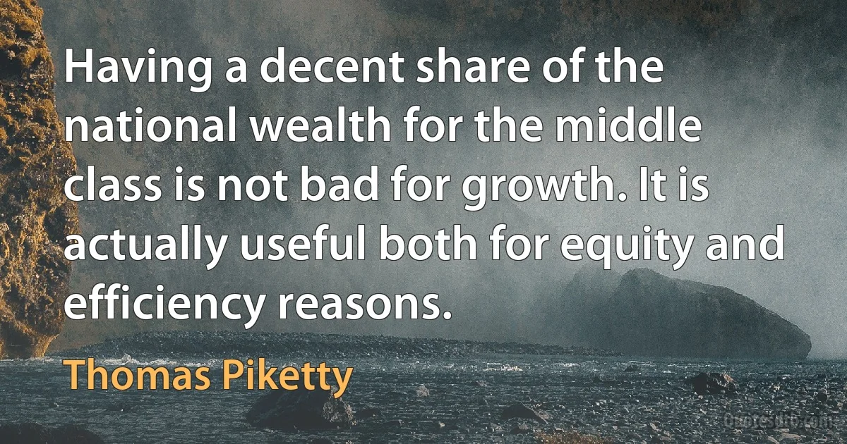 Having a decent share of the national wealth for the middle class is not bad for growth. It is actually useful both for equity and efficiency reasons. (Thomas Piketty)