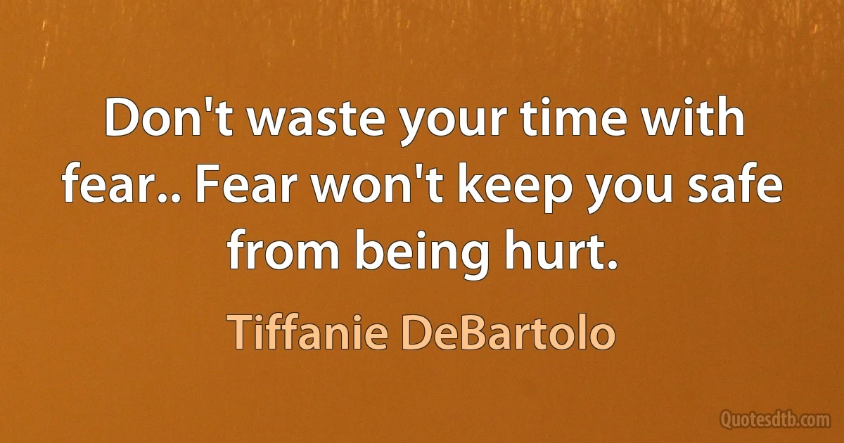 Don't waste your time with fear.. Fear won't keep you safe from being hurt. (Tiffanie DeBartolo)