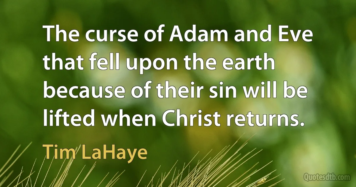 The curse of Adam and Eve that fell upon the earth because of their sin will be lifted when Christ returns. (Tim LaHaye)