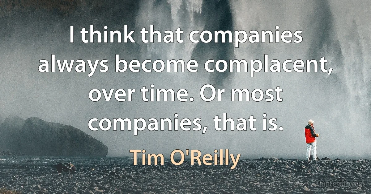 I think that companies always become complacent, over time. Or most companies, that is. (Tim O'Reilly)