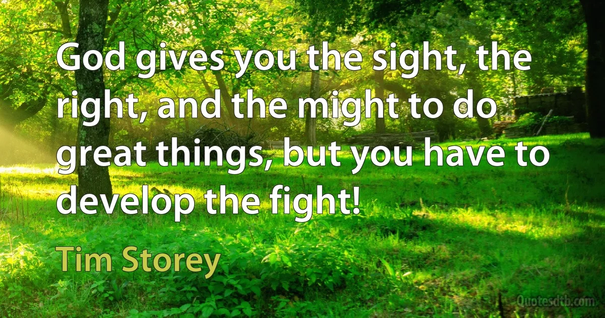 God gives you the sight, the right, and the might to do great things, but you have to develop the fight! (Tim Storey)