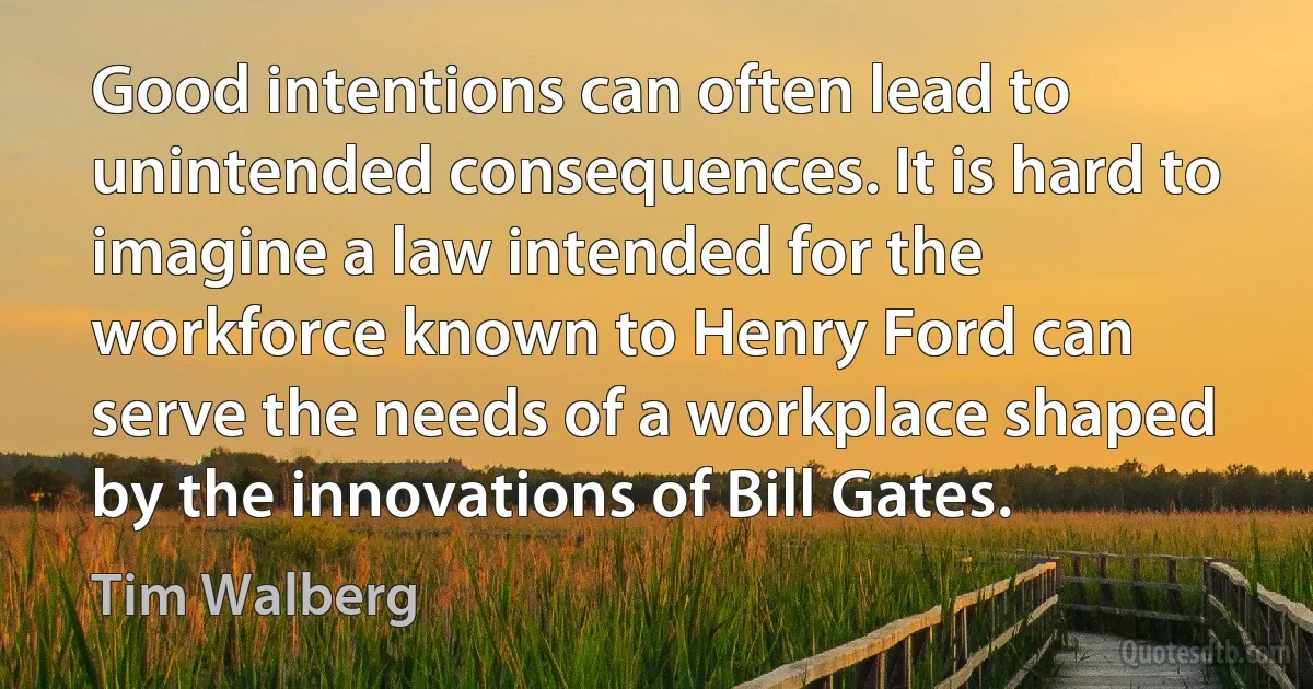 Good intentions can often lead to unintended consequences. It is hard to imagine a law intended for the workforce known to Henry Ford can serve the needs of a workplace shaped by the innovations of Bill Gates. (Tim Walberg)