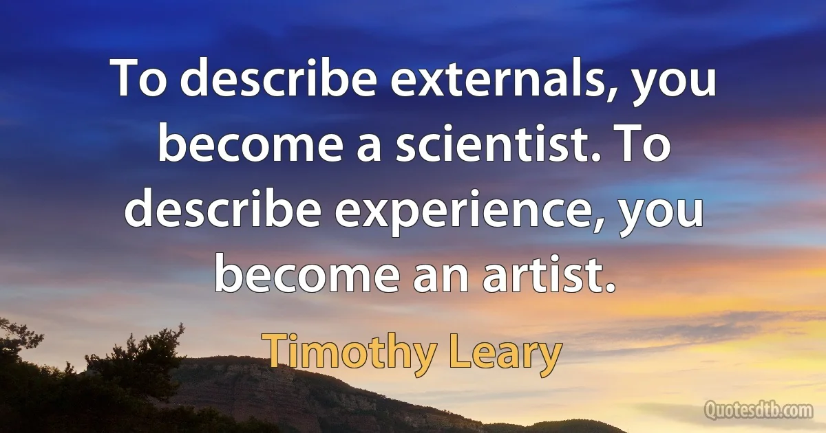 To describe externals, you become a scientist. To describe experience, you become an artist. (Timothy Leary)