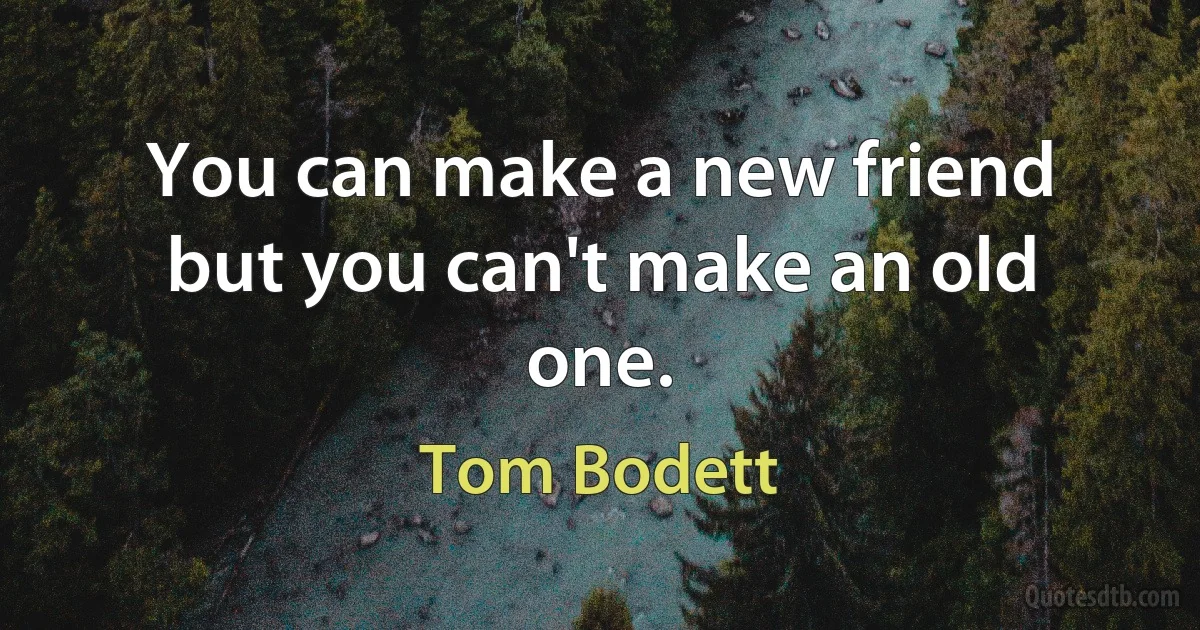 You can make a new friend but you can't make an old one. (Tom Bodett)