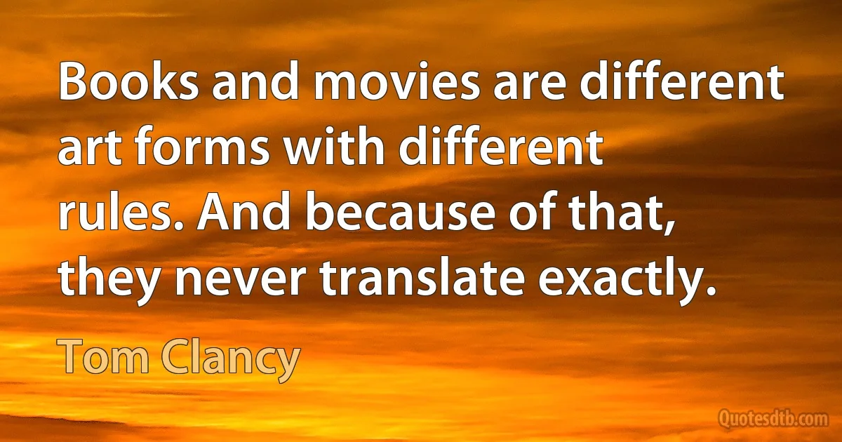 Books and movies are different art forms with different rules. And because of that, they never translate exactly. (Tom Clancy)