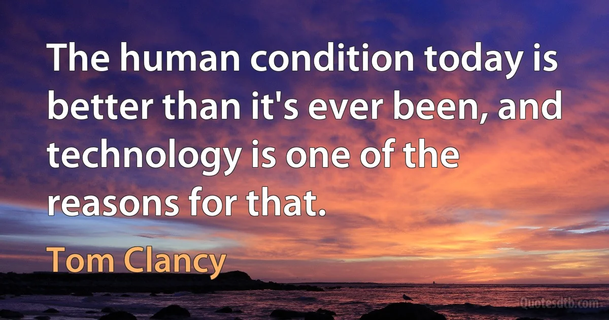 The human condition today is better than it's ever been, and technology is one of the reasons for that. (Tom Clancy)