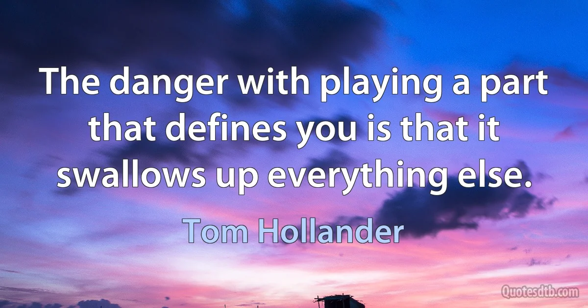 The danger with playing a part that defines you is that it swallows up everything else. (Tom Hollander)