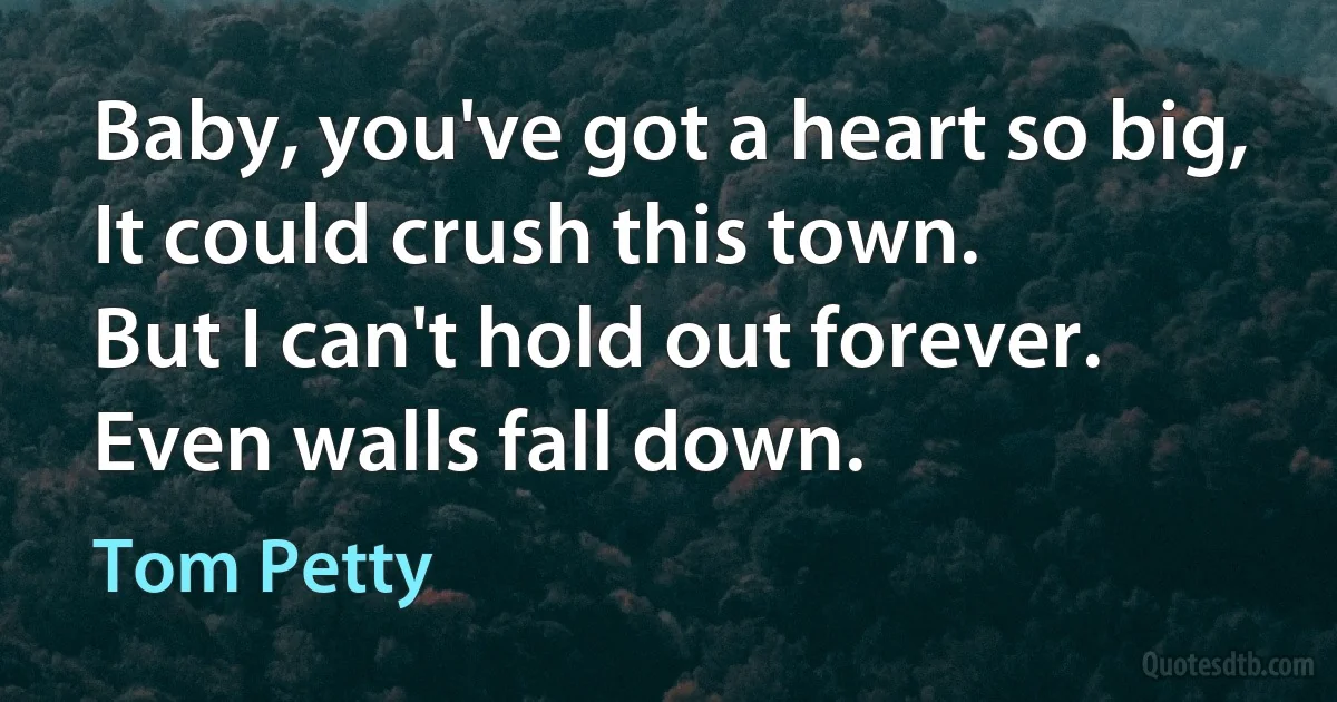 Baby, you've got a heart so big,
It could crush this town.
But I can't hold out forever.
Even walls fall down. (Tom Petty)