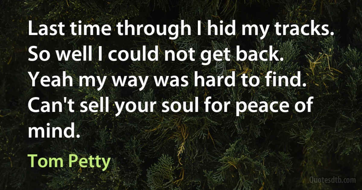 Last time through I hid my tracks.
So well I could not get back.
Yeah my way was hard to find.
Can't sell your soul for peace of mind. (Tom Petty)