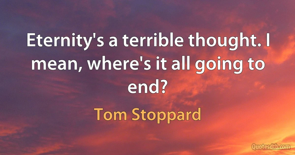 Eternity's a terrible thought. I mean, where's it all going to end? (Tom Stoppard)