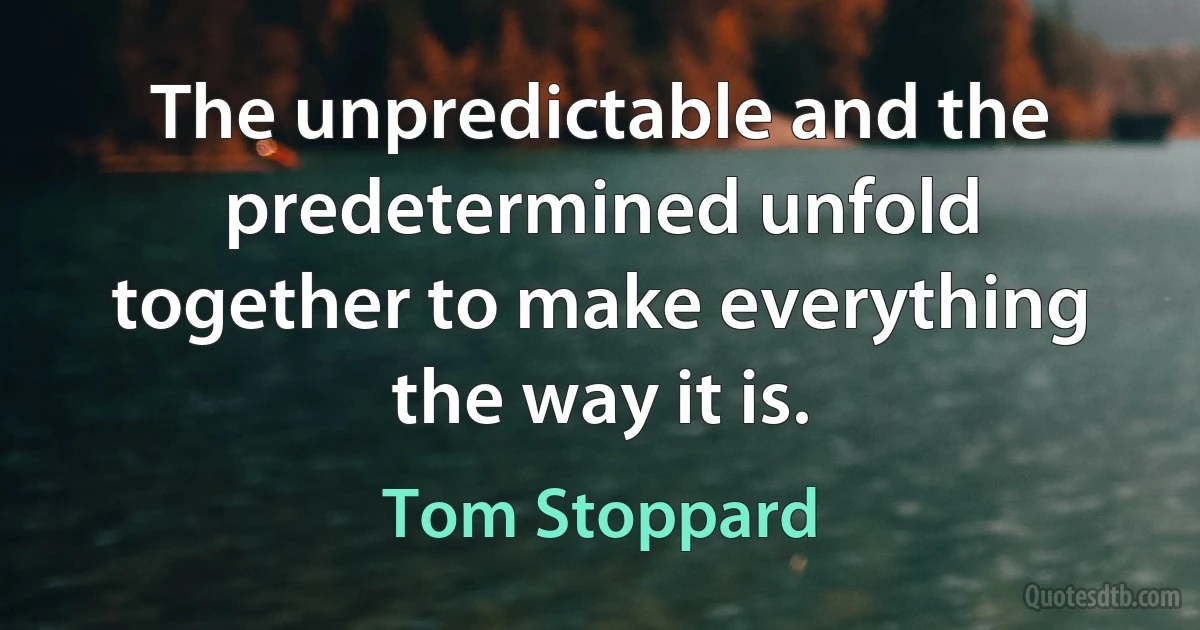 The unpredictable and the predetermined unfold together to make everything the way it is. (Tom Stoppard)