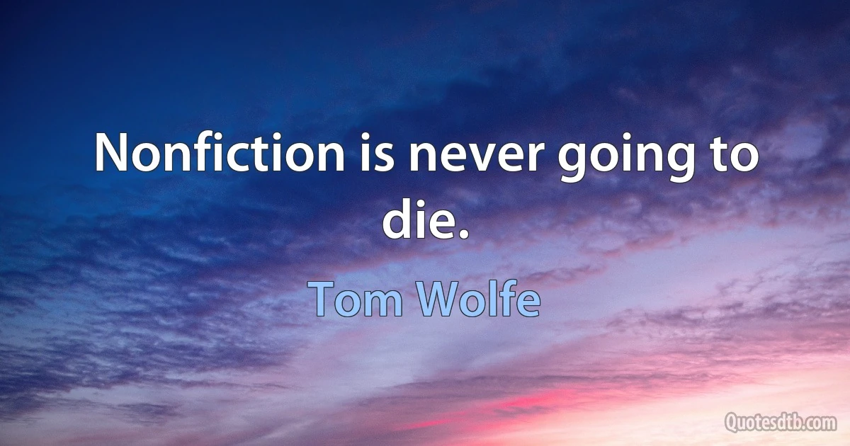 Nonfiction is never going to die. (Tom Wolfe)