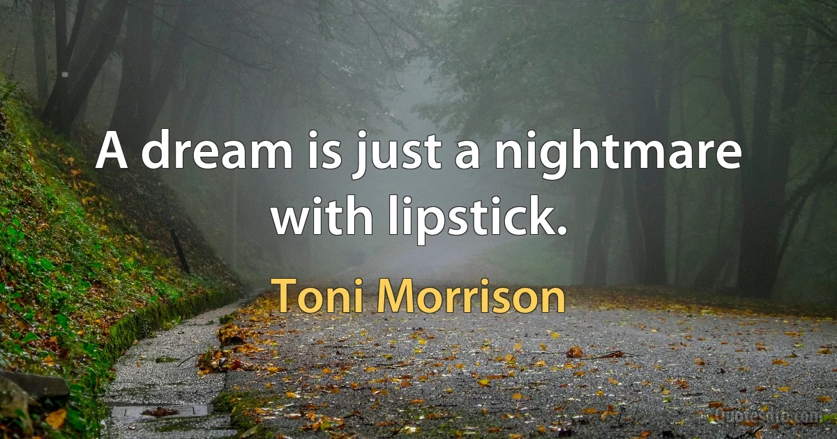 A dream is just a nightmare with lipstick. (Toni Morrison)