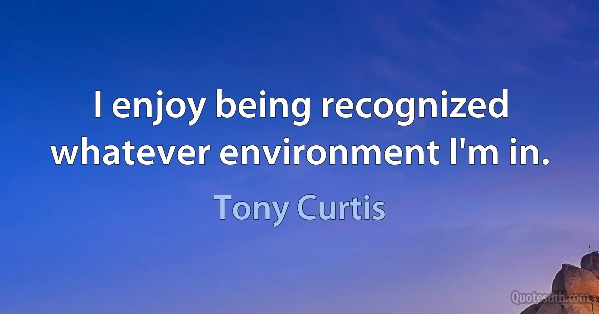 I enjoy being recognized whatever environment I'm in. (Tony Curtis)