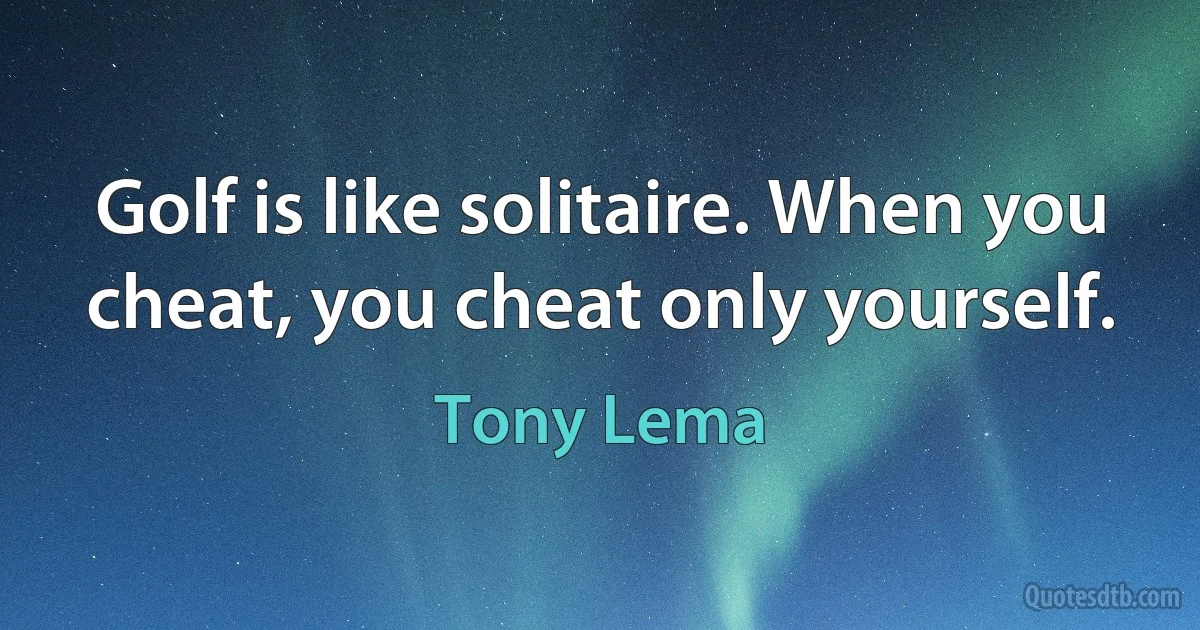 Golf is like solitaire. When you cheat, you cheat only yourself. (Tony Lema)