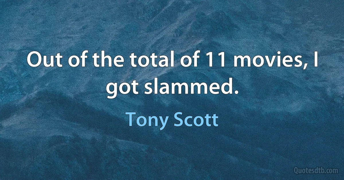 Out of the total of 11 movies, I got slammed. (Tony Scott)