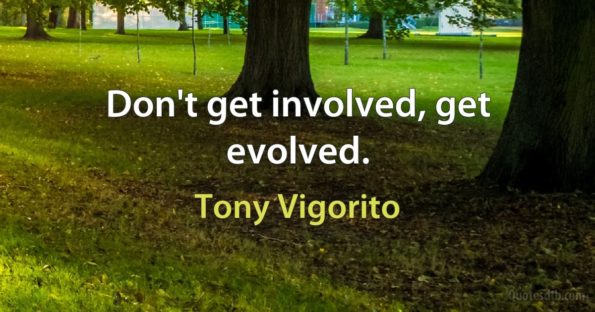 Don't get involved, get evolved. (Tony Vigorito)