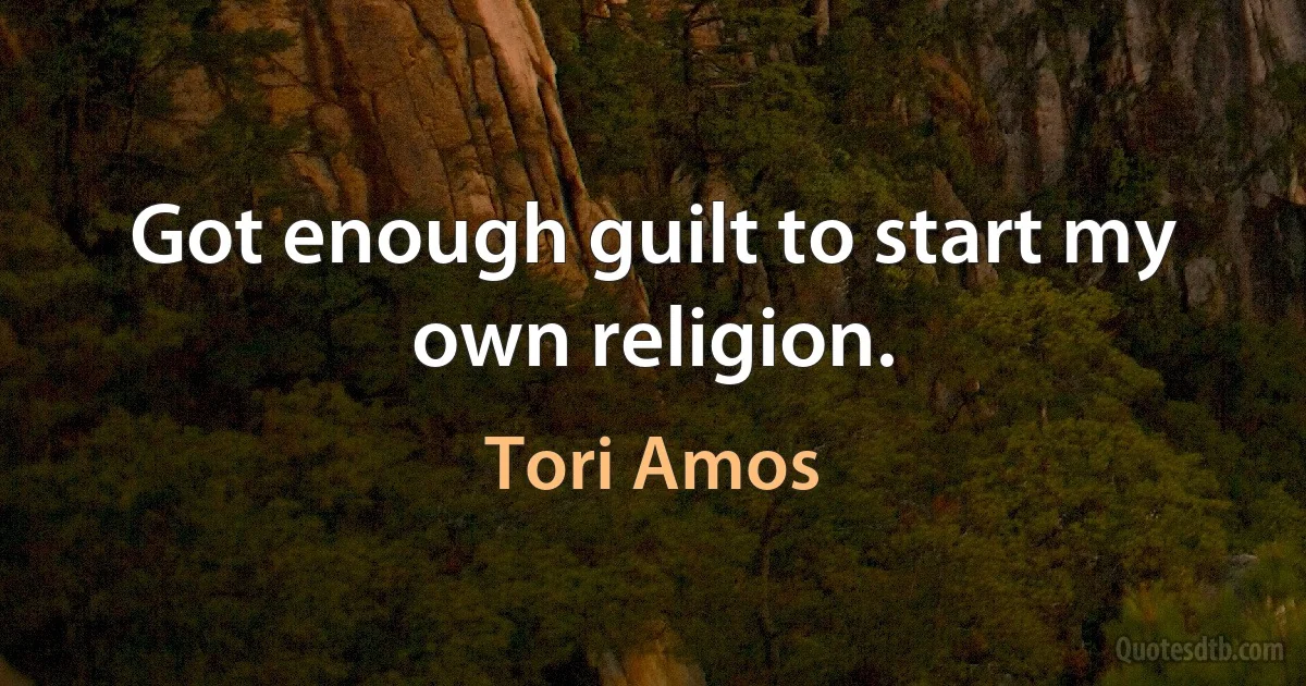 Got enough guilt to start my own religion. (Tori Amos)