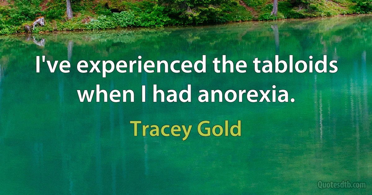 I've experienced the tabloids when I had anorexia. (Tracey Gold)