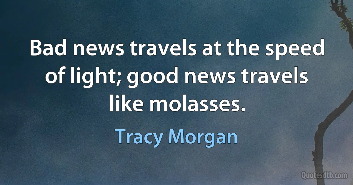 Bad news travels at the speed of light; good news travels like molasses. (Tracy Morgan)