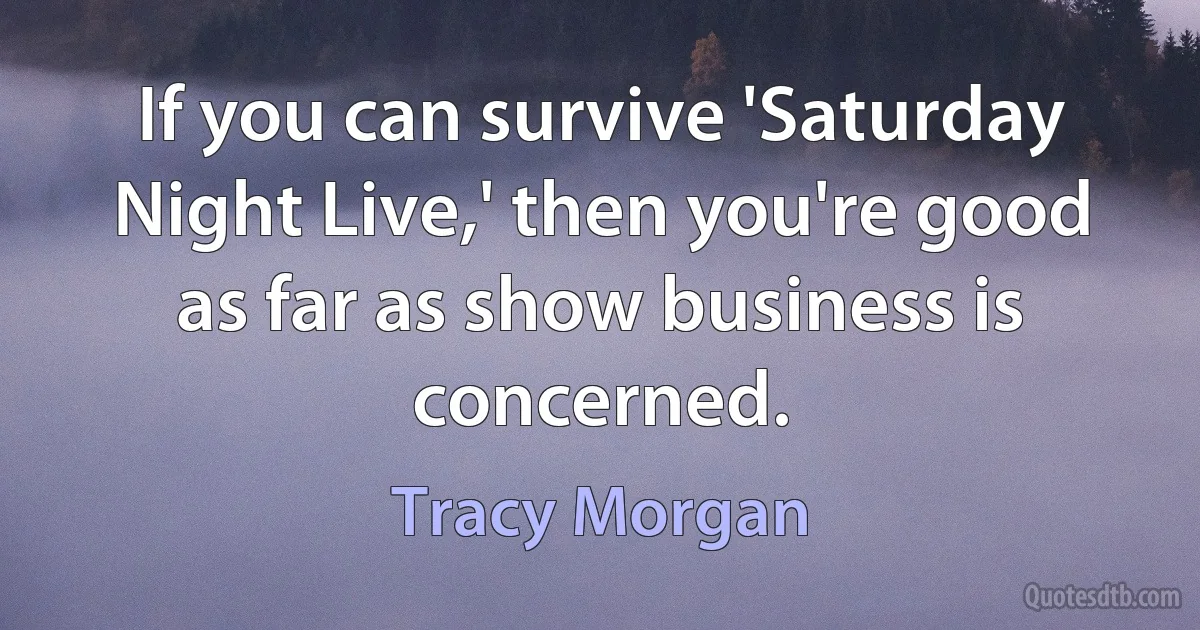 If you can survive 'Saturday Night Live,' then you're good as far as show business is concerned. (Tracy Morgan)