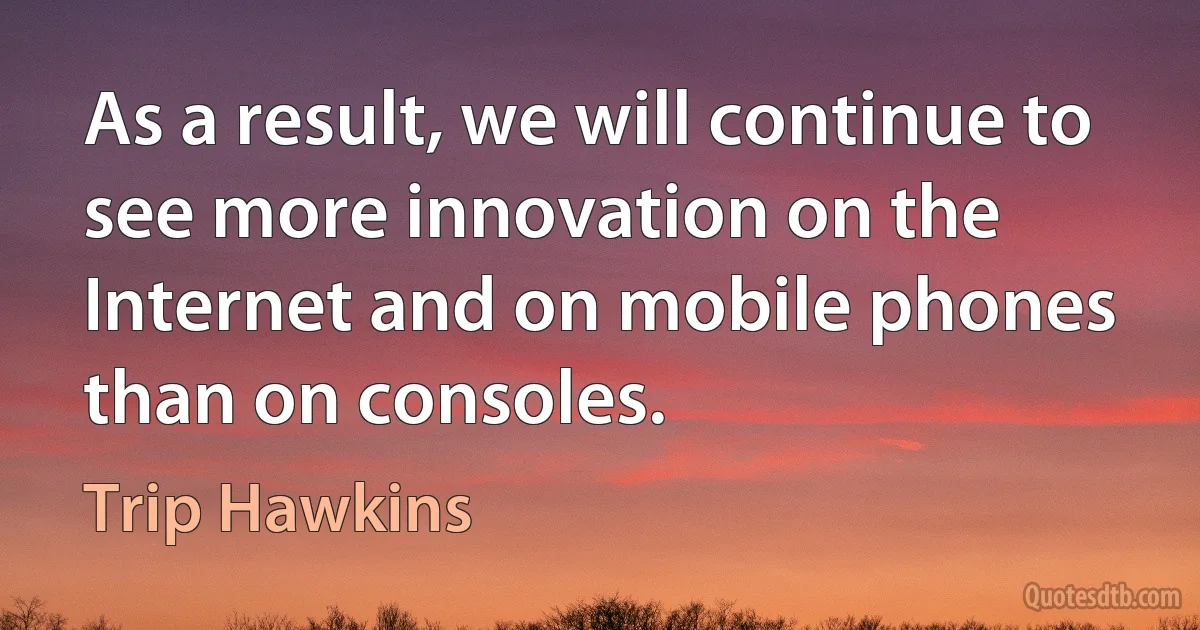 As a result, we will continue to see more innovation on the Internet and on mobile phones than on consoles. (Trip Hawkins)