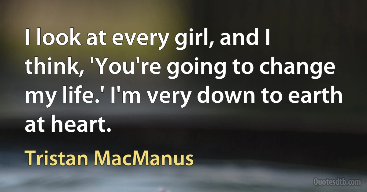 I look at every girl, and I think, 'You're going to change my life.' I'm very down to earth at heart. (Tristan MacManus)