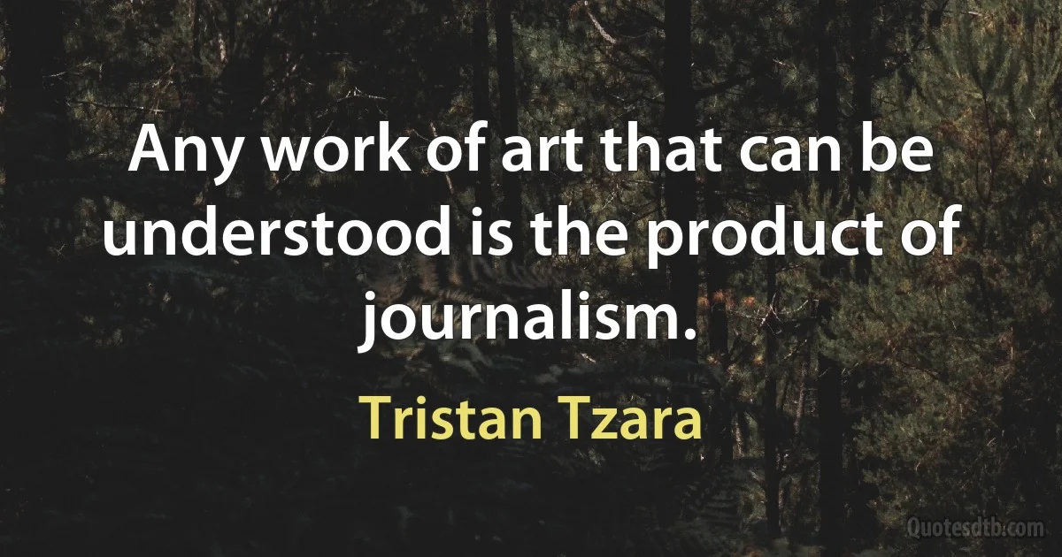 Any work of art that can be understood is the product of journalism. (Tristan Tzara)