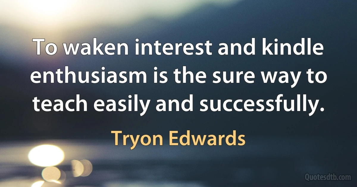 To waken interest and kindle enthusiasm is the sure way to teach easily and successfully. (Tryon Edwards)