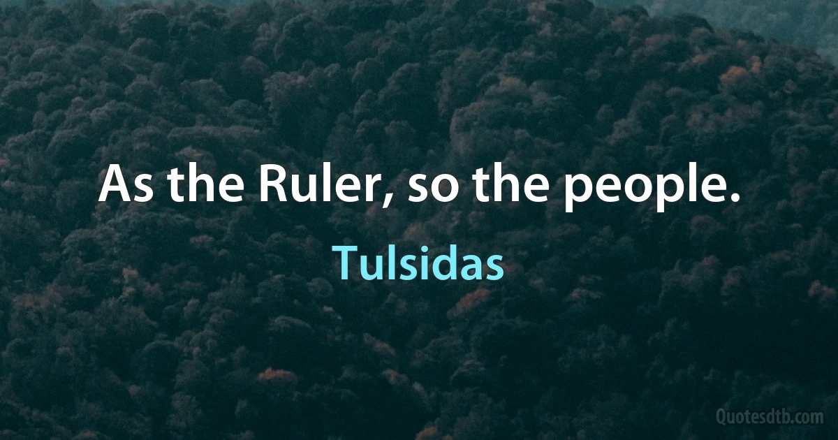 As the Ruler, so the people. (Tulsidas)