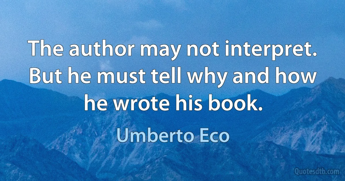 The author may not interpret. But he must tell why and how he wrote his book. (Umberto Eco)