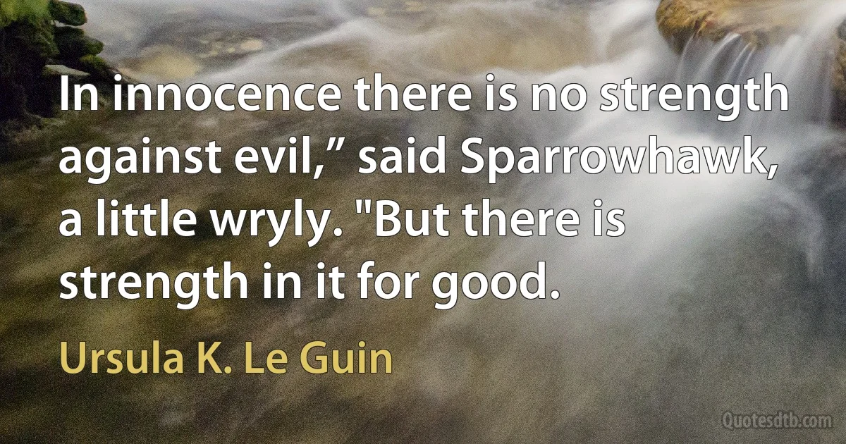 In innocence there is no strength against evil,” said Sparrowhawk, a little wryly. "But there is strength in it for good. (Ursula K. Le Guin)