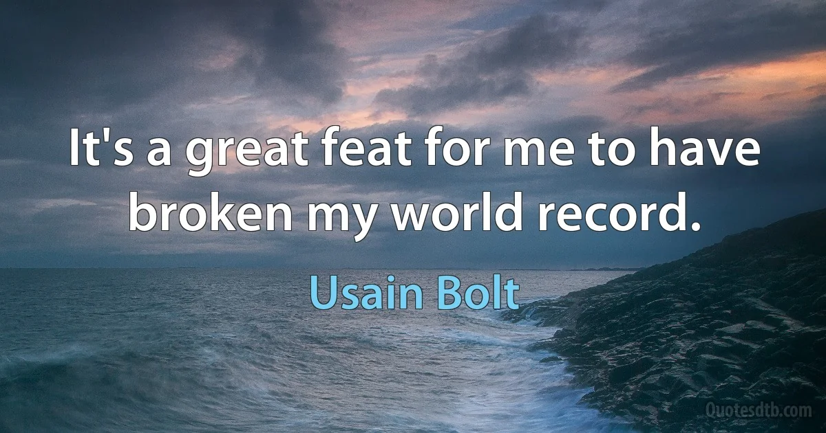 It's a great feat for me to have broken my world record. (Usain Bolt)